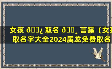 女孩 🌿 取名 🕸 言蹊（女孩取名字大全2024属龙免费取名）